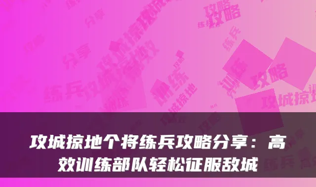 攻城掠地个将练兵攻略分享：高效训练部队轻松征服敌城