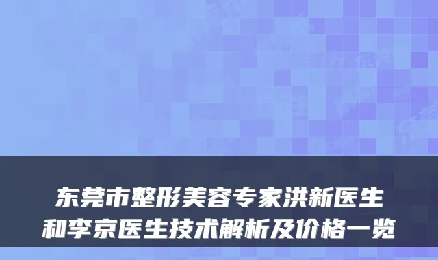 东莞市整形美容专家洪新医生和李京医生技术解析及价格一览