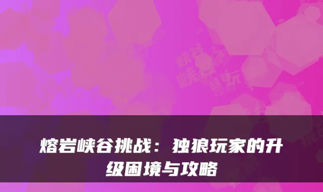 熔岩峡谷挑战：独狼玩家的升级困境与攻略