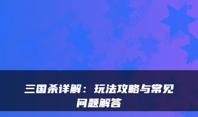 三国杀详解：玩法攻略与常见问题解答