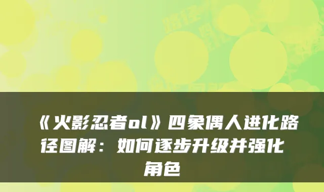 《火影忍者ol》四象偶人进化路径图解：如何逐步升级并强化角色