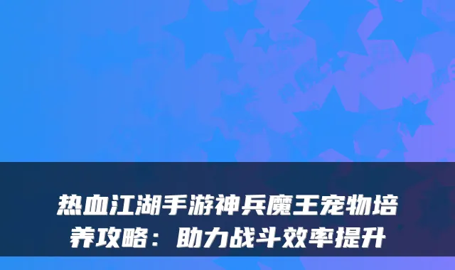 热血江湖手游神兵魔王宠物培养攻略：助力战斗效率提升