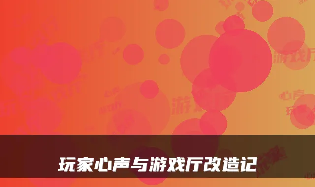 玩家心声与游戏厅改造记