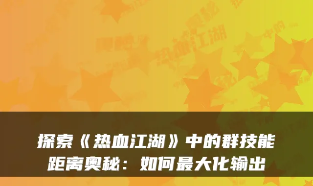 探索《热血江湖》中的群技能距离奥秘：如何大化输出
