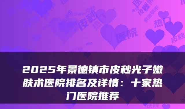 2025年景德镇市皮秒光子嫩肤术医院排名及详情:十家热门医院推荐