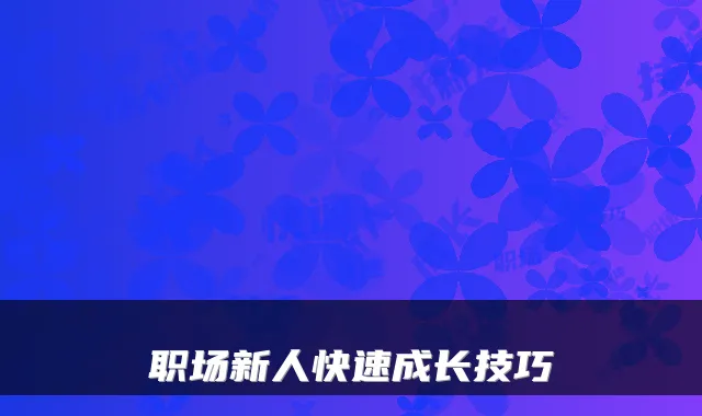 职场新人快速成长技巧