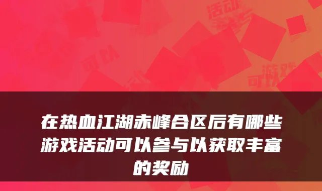 在热血江湖赤峰合区后有哪些游戏活动可以参与以获取丰富的奖励