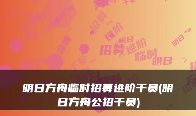 明日方舟临时招募进阶干员(明日方舟公招干员)