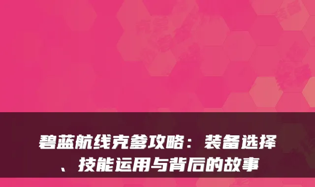 碧蓝航线克爹攻略：装备选择、技能运用与背后的故事