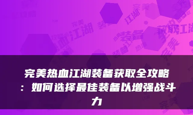 热血江湖装备获取全攻略：如何选择佳装备以增强战斗力