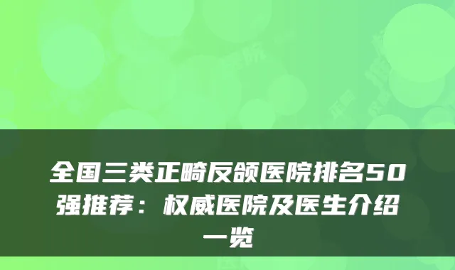 全国三类正畸反颌医院排名50强推荐:医院及医生介绍一览