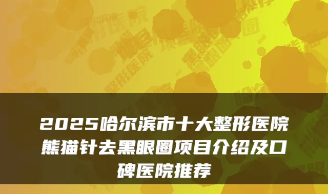 2025哈尔滨市十大整形医院熊猫针去黑眼圈项目介绍及口碑医院推荐