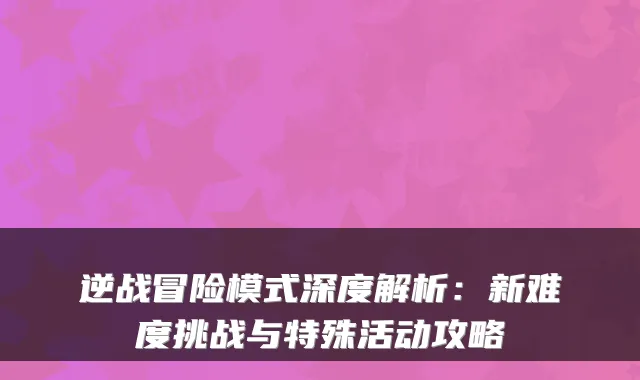 逆战冒险模式深度解析：新难度挑战与特殊活动攻略