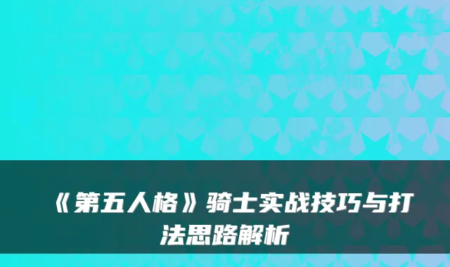 《第五人格》骑士实战技巧与打法思路解析