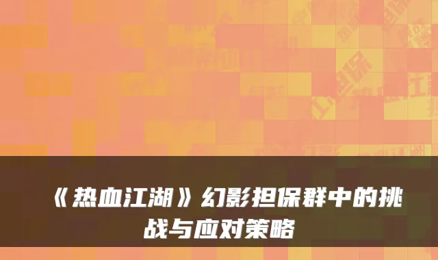《热血江湖》幻影担保群中的挑战与应对策略
