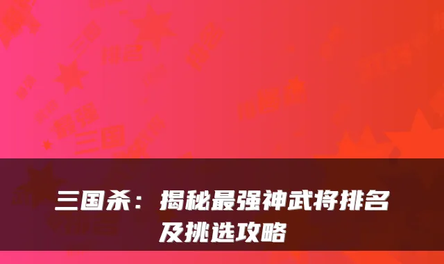 三国杀：揭秘强神武将排名及挑选攻略