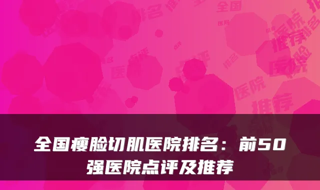全国瘦脸切肌医院排名:前50强医院点评及推荐