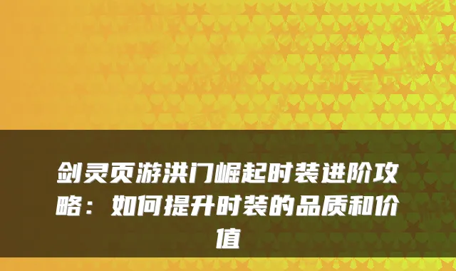 剑灵页游洪门崛起时装进阶攻略:如何提升时装的品质和价值