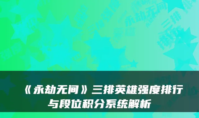 《永劫无间》三排英雄强度排行与段位积分系统解析