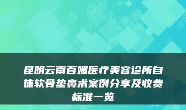 昆明云南百媚医疗美容诊所自体软骨垫鼻术案例分享及收费标准一览