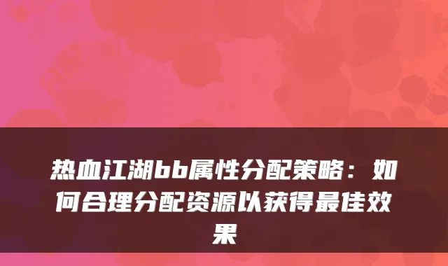 热血江湖bb属性分配策略：如何合理分配资源以获得佳效果
