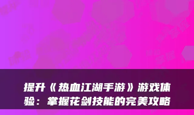 提升《热血江湖手游》游戏体验：掌握花剑技能的完美攻略
