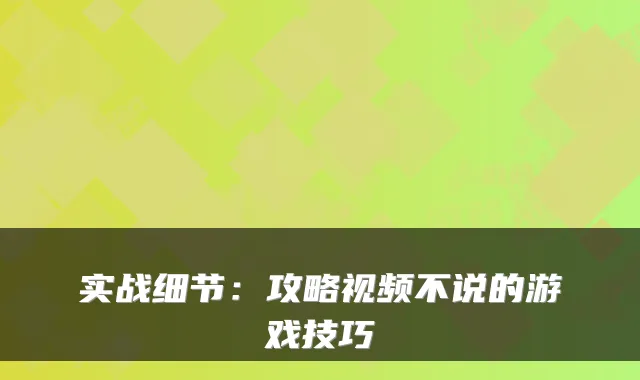 实战细节:攻略视频不说的游戏技巧