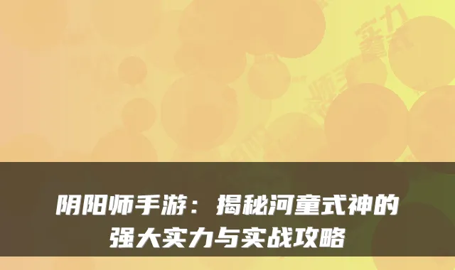 阴阳师手游：揭秘河童式神的强大实力与实战攻略