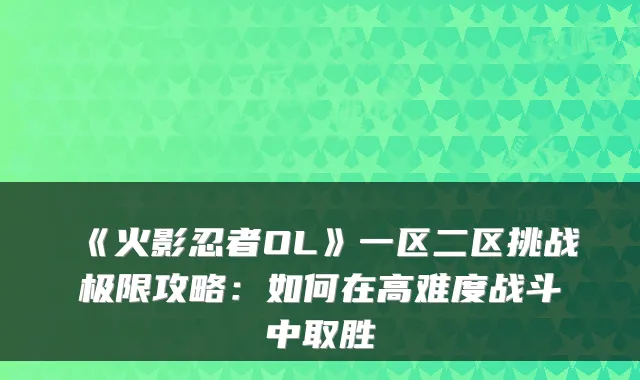 《火影忍者OL》一区二区挑战极限攻略：如何在高难度战斗中取胜