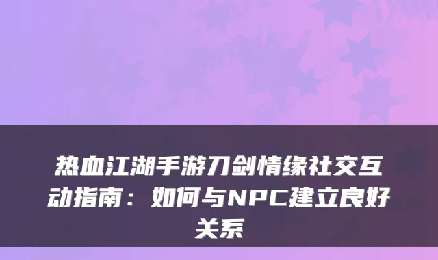 热血江湖手游刀剑情缘社交互动指南：如何与NPC建立良好关系