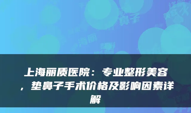 上海丽质医院:专业整形美容,垫鼻子手术价格及影响因素详解