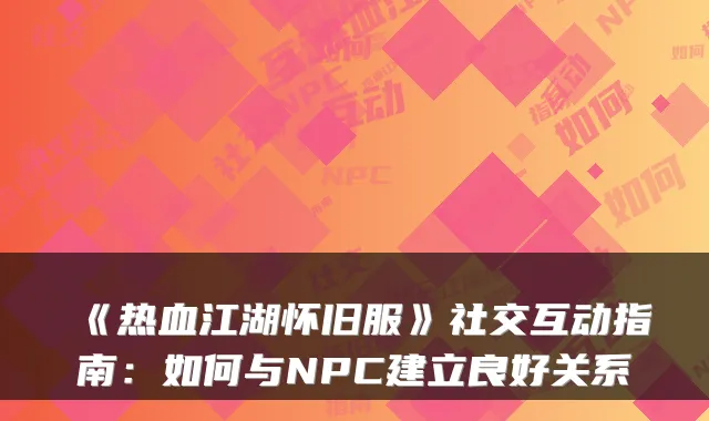 《热血江湖怀旧服》社交互动指南：如何与NPC建立良好关系