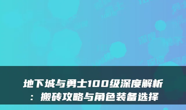 地下城与勇士100级深度解析：搬砖攻略与角色装备选择