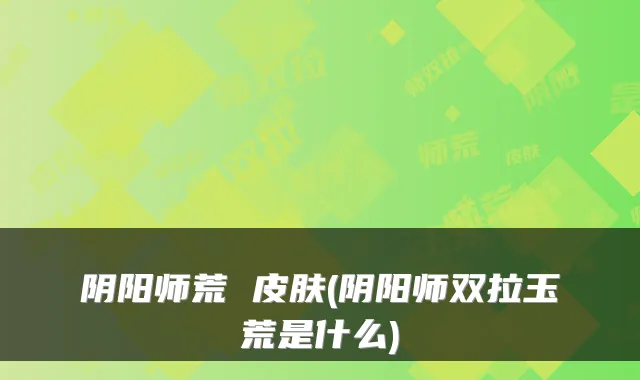 阴阳师荒 皮肤(阴阳师双拉玉荒是什么)