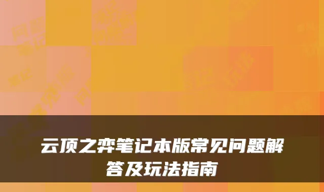 云顶之弈笔记本版常见问题解答及玩法指南