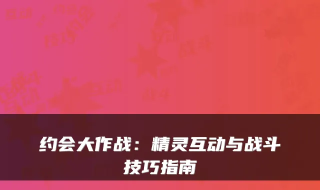 约会大作战：精灵互动与战斗技巧指南