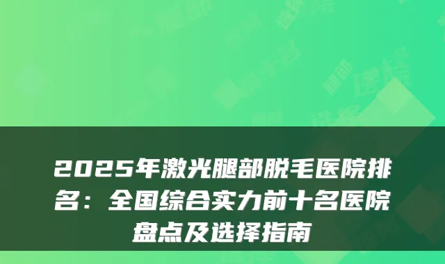 2025年激光腿部脱毛医院排名:全国综合实力前十名医院盘点及选择指南