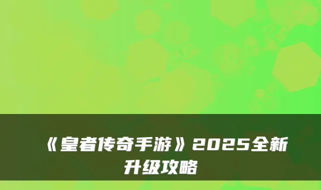 《皇者传奇手游》2025全新升级攻略