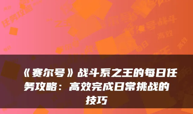 《赛尔号》战斗系之王的每日任务攻略：高效完成日常挑战的技巧