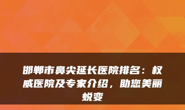邯郸市鼻尖延长医院排名:医院及专家介绍,助您美丽蜕变