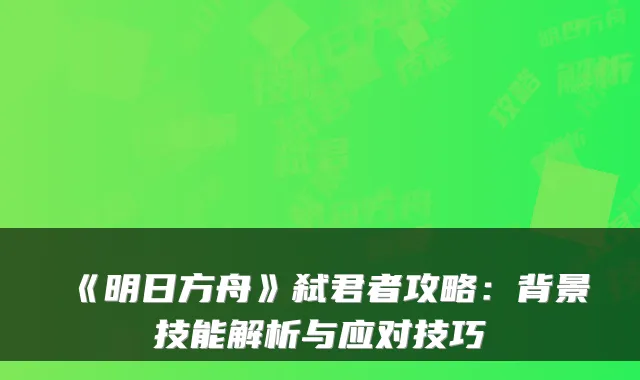 《明日方舟》弑君者攻略：背景技能解析与应对技巧