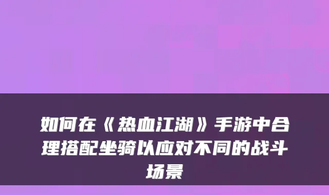 如何在《热血江湖》手游中合理搭配坐骑以应对不同的战斗场景