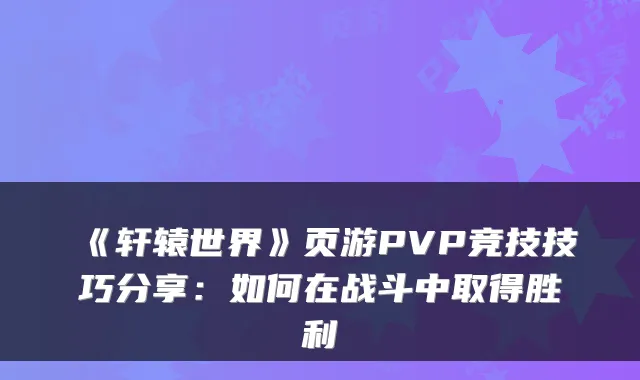 《轩辕世界》页游PVP竞技技巧分享：如何在战斗中取得胜利