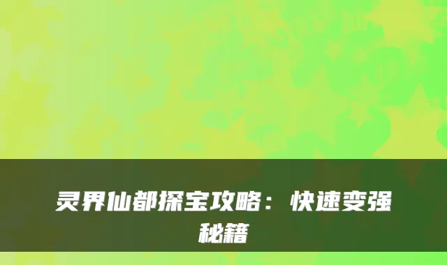 灵界仙都探宝攻略：快速变强秘籍