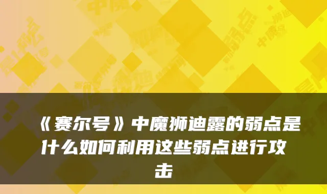 《赛尔号》中魔狮迪露的弱点是什么如何利用这些弱点进行攻击