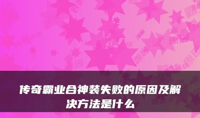 传奇霸业合神装失败的原因及解决方法是什么