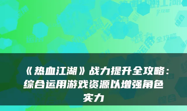《热血江湖》战力提升全攻略:综合运用游戏资源以增强角色实力