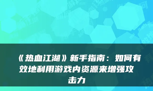 《热血江湖》新手指南:如何有效地利用游戏内资源来增强攻击力