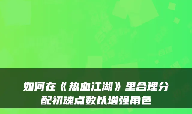 如何在《热血江湖》里合理分配初魂点数以增强角色