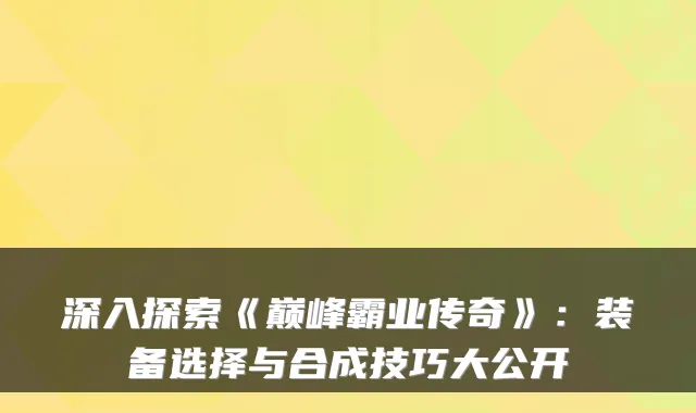 深入探索《巅峰霸业传奇》：装备选择与合成技巧大公开